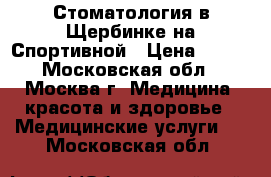 Стоматология в Щербинке на Спортивной › Цена ­ 100 - Московская обл., Москва г. Медицина, красота и здоровье » Медицинские услуги   . Московская обл.